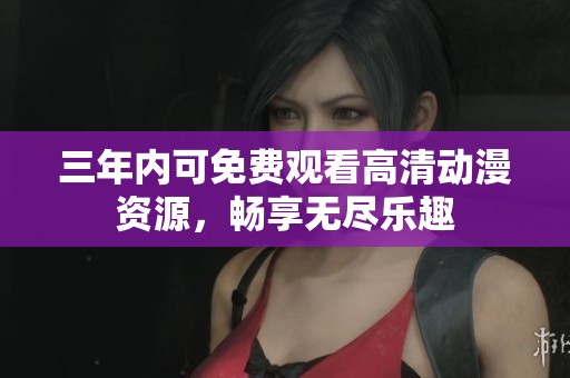 三年内可免费观看高清动漫资源，畅享无尽乐趣
