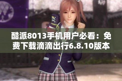 酷派8013手机用户必看：免费下载滴滴出行6.8.10版本攻略