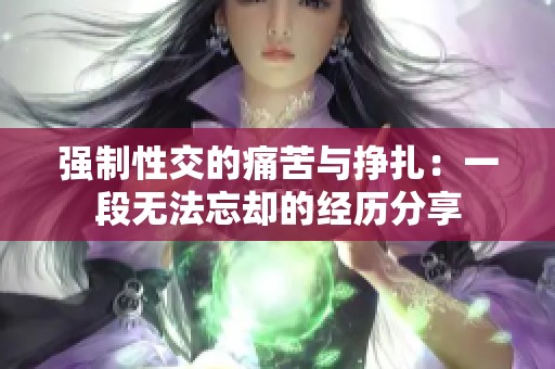 强制性交的痛苦与挣扎：一段无法忘却的经历分享