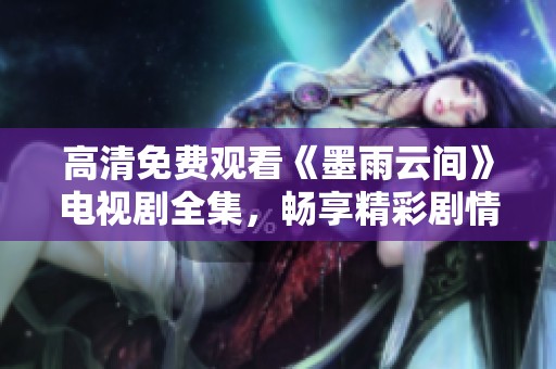 高清免费观看《墨雨云间》电视剧全集，畅享精彩剧情！