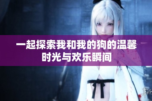 一起探索我和我的狗的温馨时光与欢乐瞬间