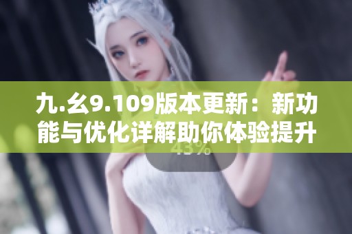 九.幺9.109版本更新：新功能与优化详解助你体验提升