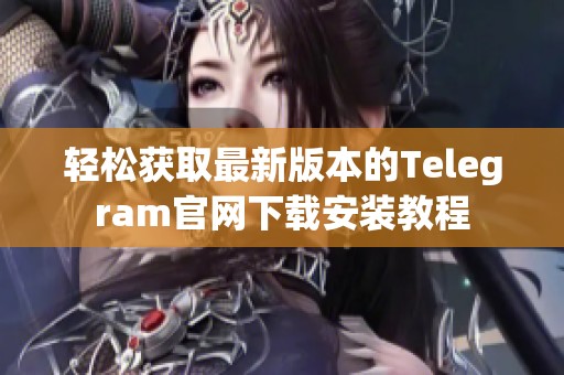 轻松获取最新版本的Telegram官网下载安装教程