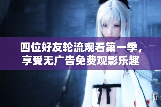四位好友轮流观看第一季，享受无广告免费观影乐趣