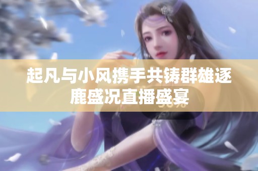 起凡与小风携手共铸群雄逐鹿盛况直播盛宴