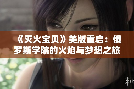 《灭火宝贝》美版重启：俄罗斯学院的火焰与梦想之旅