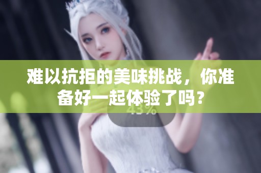 难以抗拒的美味挑战，你准备好一起体验了吗？