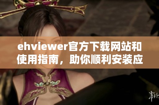 ehviewer官方下载网站和使用指南，助你顺利安装应用
