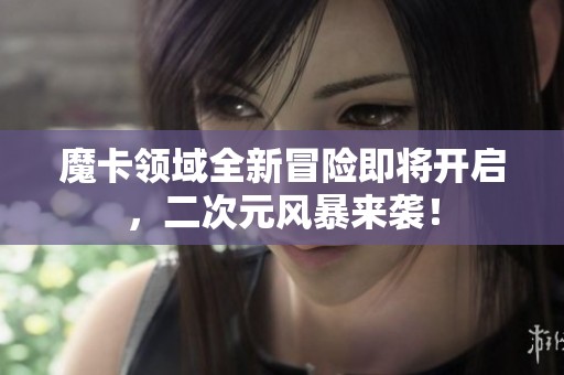 魔卡领域全新冒险即将开启，二次元风暴来袭！