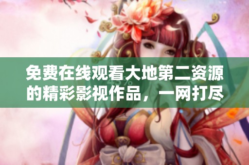 免费在线观看大地第二资源的精彩影视作品，一网打尽佳作