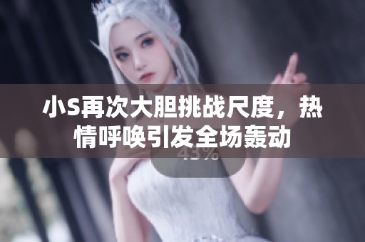 小S再次大胆挑战尺度，热情呼唤引发全场轰动
