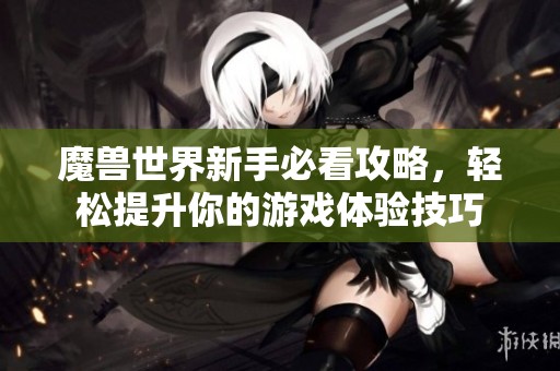 魔兽世界新手必看攻略，轻松提升你的游戏体验技巧