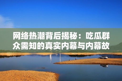 网络热潮背后揭秘：吃瓜群众需知的真实内幕与内幕故事