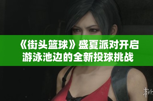 《街头篮球》盛夏派对开启 游泳池边的全新投球挑战活动
