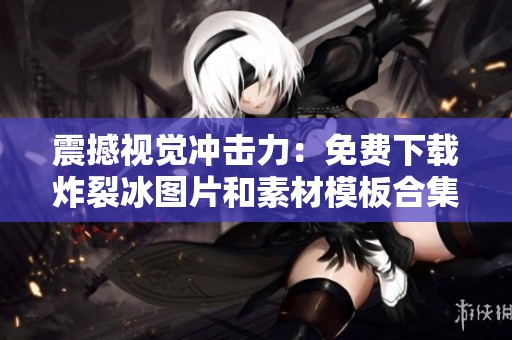 震撼视觉冲击力：免费下载炸裂冰图片和素材模板合集