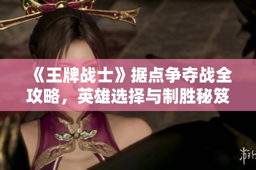 《王牌战士》据点争夺战全攻略，英雄选择与制胜秘笈分享