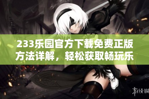 233乐园官方下载免费正版方法详解，轻松获取畅玩乐趣
