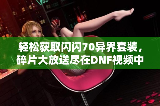 轻松获取闪闪70异界套装，碎片大放送尽在DNF视频中