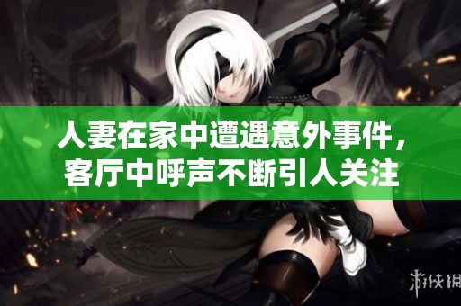 人妻在家中遭遇意外事件，客厅中呼声不断引人关注