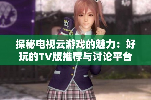 探秘电视云游戏的魅力：好玩的TV版推荐与讨论平台