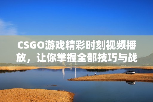 CSGO游戏精彩时刻视频播放，让你掌握全部技巧与战术