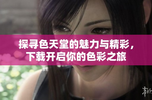探寻色天堂的魅力与精彩，下载开启你的色彩之旅