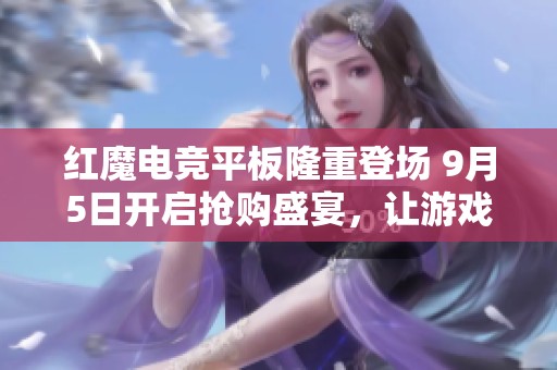 红魔电竞平板隆重登场 9月5日开启抢购盛宴，让游戏体验更畅快