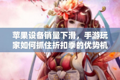 苹果设备销量下滑，手游玩家如何抓住折扣季的优势机会