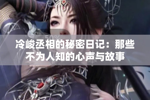冷峻丞相的秘密日记：那些不为人知的心声与故事