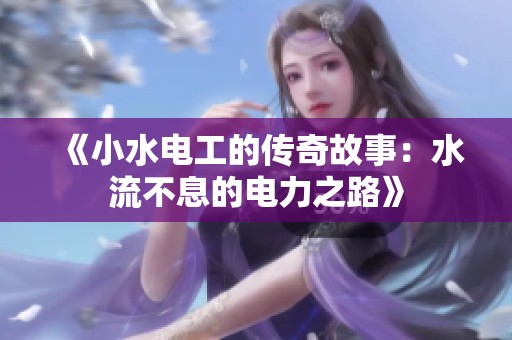 《小水电工的传奇故事：水流不息的电力之路》