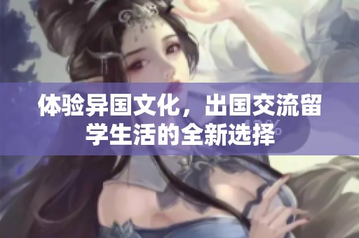 体验异国文化，出国交流留学生活的全新选择