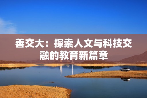 善交大：探索人文与科技交融的教育新篇章
