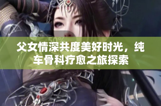 父女情深共度美好时光，纯车骨科疗愈之旅探索