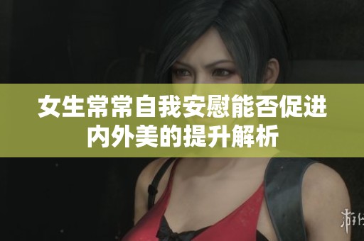 女生常常自我安慰能否促进内外美的提升解析