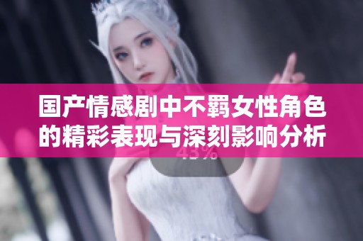 国产情感剧中不羁女性角色的精彩表现与深刻影响分析