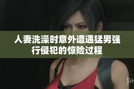 人妻洗澡时意外遭遇猛男强行侵犯的惊险过程