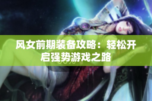 风女前期装备攻略：轻松开启强势游戏之路