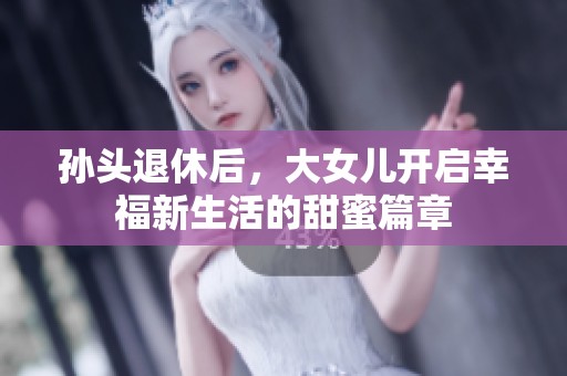 孙头退休后，大女儿开启幸福新生活的甜蜜篇章
