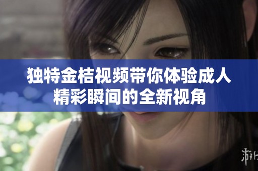 独特金桔视频带你体验成人精彩瞬间的全新视角