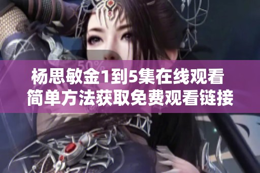 杨思敏金1到5集在线观看 简单方法获取免费观看链接