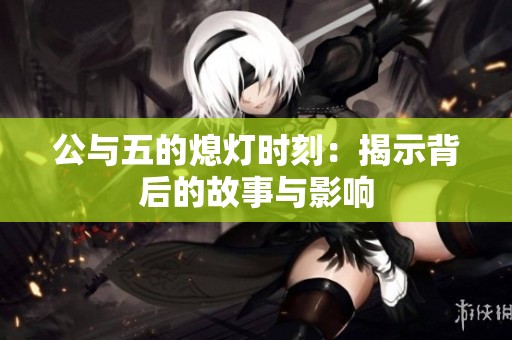 公与五的熄灯时刻：揭示背后的故事与影响