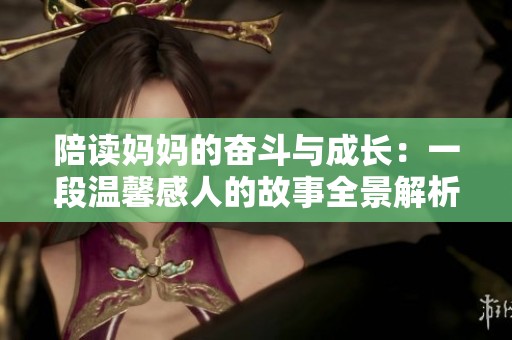 陪读妈妈的奋斗与成长：一段温馨感人的故事全景解析