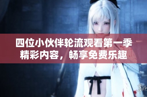 四位小伙伴轮流观看第一季精彩内容，畅享免费乐趣