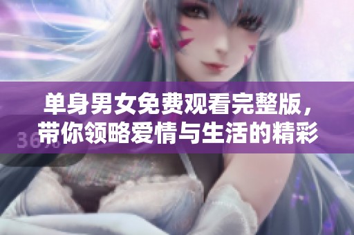 单身男女免费观看完整版，带你领略爱情与生活的精彩故事