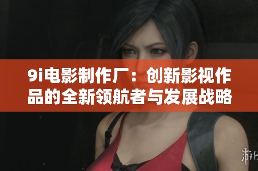 9i电影制作厂：创新影视作品的全新领航者与发展战略