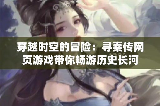 穿越时空的冒险：寻秦传网页游戏带你畅游历史长河