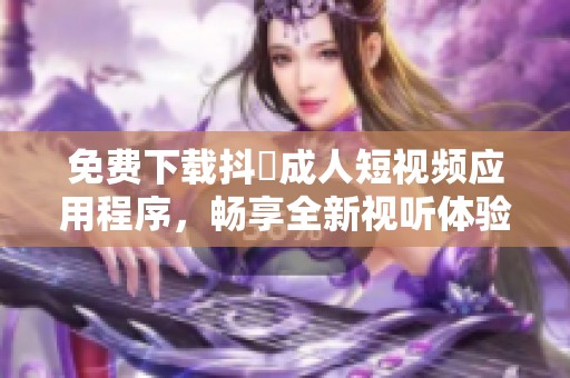 免费下载抖抈成人短视频应用程序，畅享全新视听体验