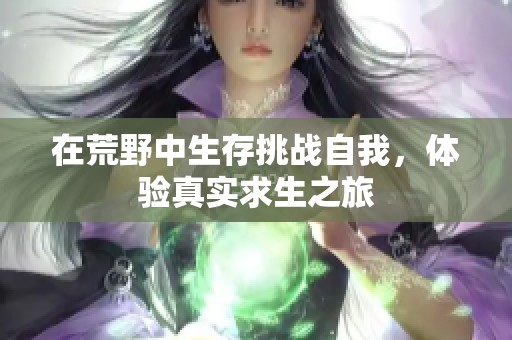 在荒野中生存挑战自我，体验真实求生之旅