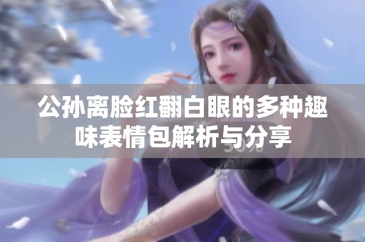 公孙离脸红翻白眼的多种趣味表情包解析与分享