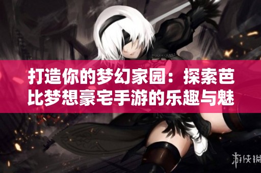 打造你的梦幻家园：探索芭比梦想豪宅手游的乐趣与魅力
